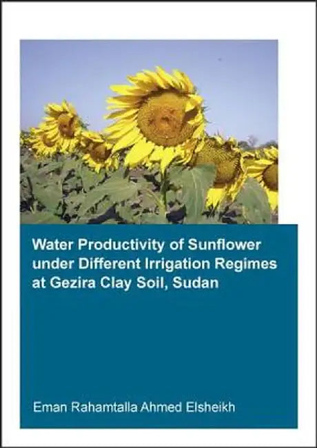 Water Productivity of Sunflower Under Different Irrigation Regimes at Gezira Clay Soil, Sudan by Eman Rahamtalla Elsheikh