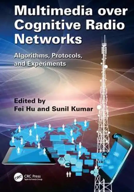 Multimedia Over Cognitive Radio Networks: Algorithms, Protocols, and Experiments by Fei Hu