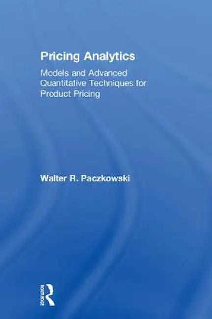 Pricing Analytics:Models and Advanced Quantitative Techniques for Product Pricing by Paczkowski