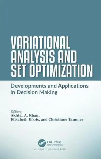 Variational Analysis and Set Optimization: Developments and Applications in Decision Making by Akhtar A. Khan