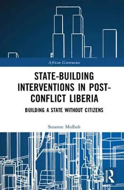 State-Building Interventions in Post-Conflict Liberia: Building a State Without Citizens by Susanne Mulbah