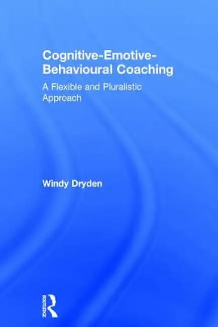 Cognitive-Emotive-Behavioural Coaching: A Flexible and Pluralistic Approach by Windy Dryden