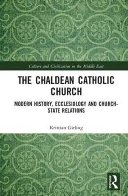 The Chaldean Catholic Church: Modern History, Ecclesiology and Church-State Relations by Kristian Girling