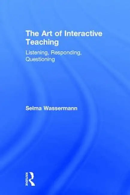 The Art of Interactive Teaching: Listening, Responding, Questioning by Selma Wassermann