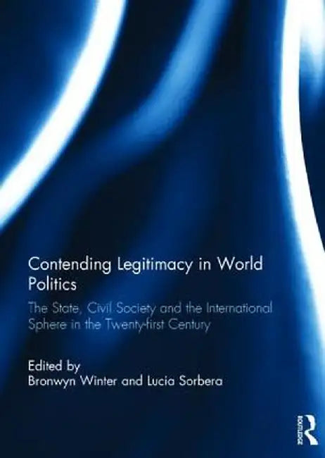 Contending Legitimacy in World Politics: The State, Civil Society and the International Sphere in the Twenty-First Century by Bronwyn Winter