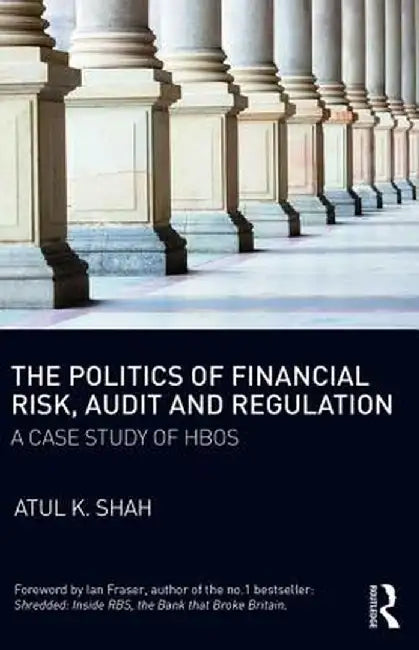 The Politics of Financial Risk, Audit and Regulation: A Case Study of HBOS by Atul Shah