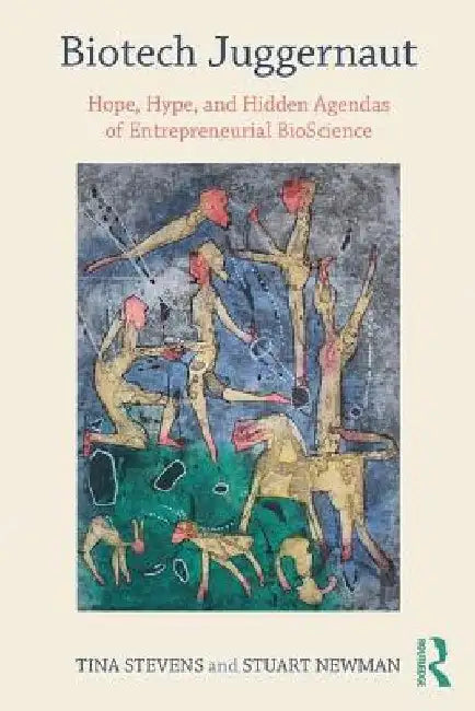 Biotech Juggernaut: Hope, Hype, and Hidden Agendas of Entrepreneurial Bioscience by Tina Stevens