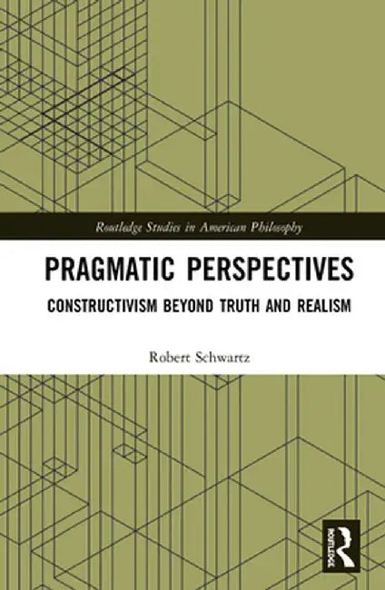 Pragmatic Perspectives: Constructivism Beyond Truth and Realism by Robert Schwartz