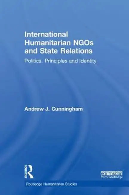 International Humanitarian NGOs and State Relations: Politics, Principles and Identity by Andrew J. Cunningham