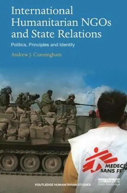 International Humanitarian NGOs and State Relations: Politics, Principles and Identity by Andrew J. Cunningham