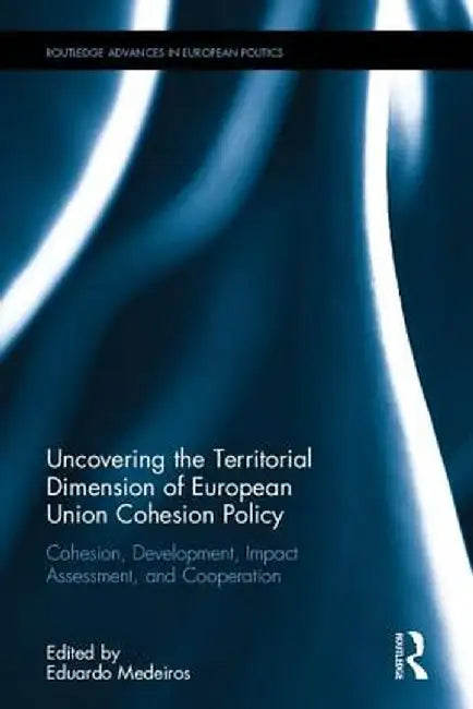 Uncovering the Territorial Dimension of European Union Cohesion Policy: Cohesion, Development, Impact Assessment and Cooperation by Eduardo Medeiros