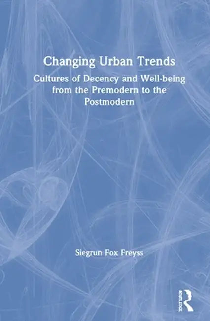 Changing Urban Trends: Cultures of Decency and Well-being from the Premodern to the Postmodern by Siegrun Fox Freyss