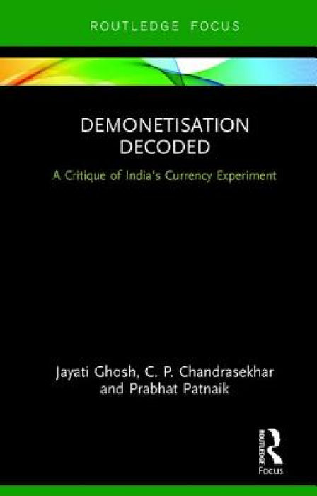 Demonetisation Decoded: A Critique of India's Currency Experiment by Jayati Ghosh, C. P. Chandrasekhar, Prabhat Patnaik