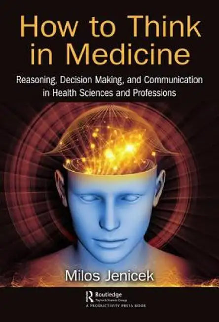 How to Think in Medicine: Reasoning, Decision Making, and Communication in Health Sciences and Professions by Milos Jenicek