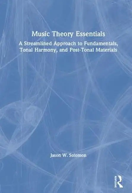 Music Theory Essentials: A Streamlined Approach to Fundamentals, Tonal Harmony, and Post-Tonal Materials by Jason W. Solomon