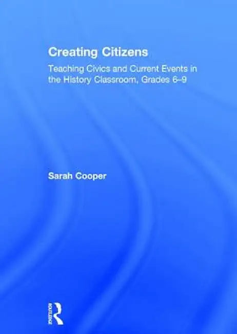 Creating Citizens: Teaching Civics and Current Events in the History Classroom, Grades 6-9 by Sarah Cooper
