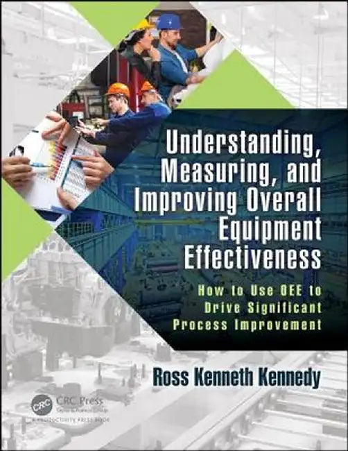 Understanding, Measuring, and Improving Overall Equipment Effectiveness: How to Use Oee to Drive Significant Process Improvement by Ross Kenneth Kennedy