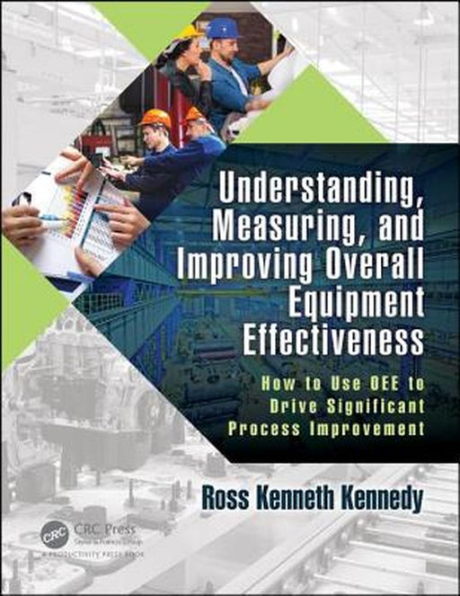 Understanding, Measuring, and Improving Overall Equipment Effectiveness: How to Use Oee to Drive Significant Process Improvement by Ross Kenneth Kennedy