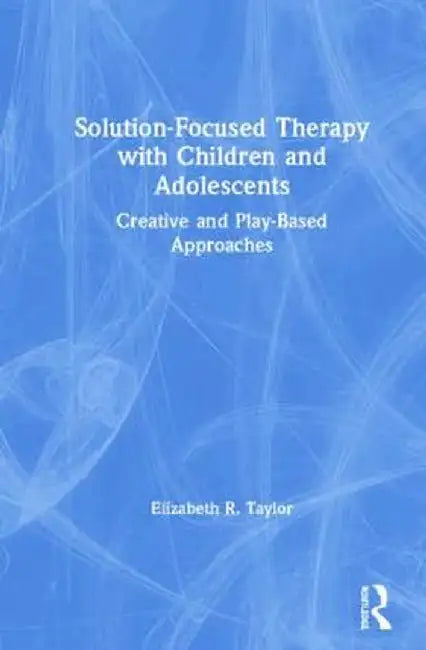 Solution-Focused Therapy with Children and Adolescents: Creative and Play-Based Approaches by Elizabeth R. Taylor
