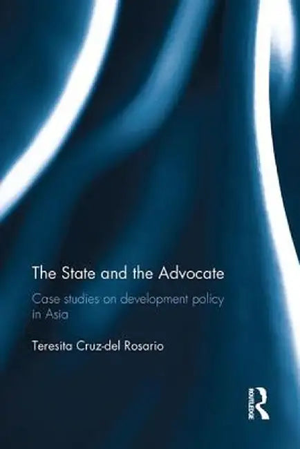 The State and the Advocate: Case Studies on Development Policy in Asia by Teresita Rosario