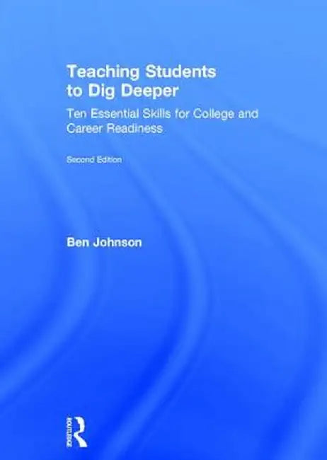Teaching Students to Dig Deeper: Ten Essential Skills for College and Career Readiness by Ben Johnson