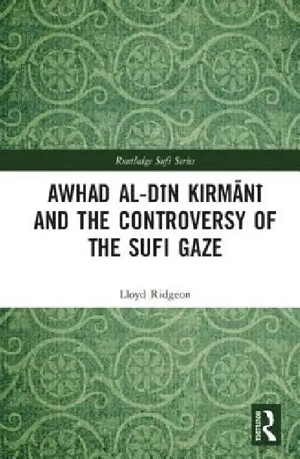 Awhad Al-Din Kirmani and the Controversy of the Sufi Gaze by Lloyd Ridgeon