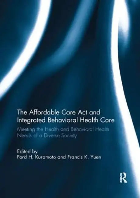 The Affordable Care ACT and Integrated Behavioural Health Care: Meeting the Health and Behavioral Health Needs of a Diverse Society by Ford H. Kuramoto