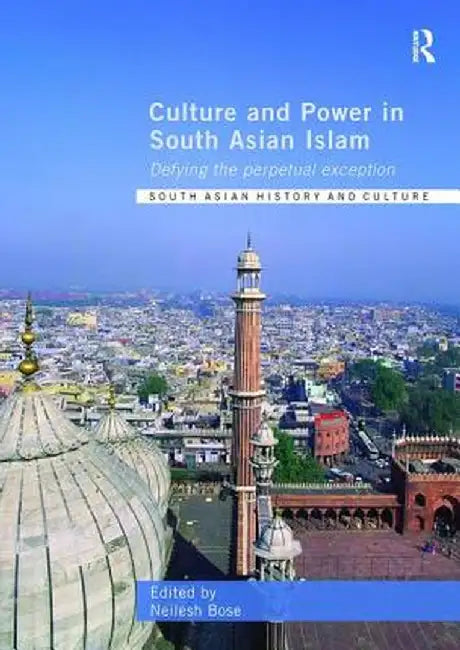 Culture and Power in South Asian Islam: Defying the Perpetual Exception by Neilesh Bose
