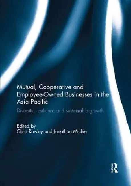 Mutual, Cooperative and Employee-Owned Businesses in the Asia Pacific: Diversity, Resilience and Sustainable Growth by Chris Rowley