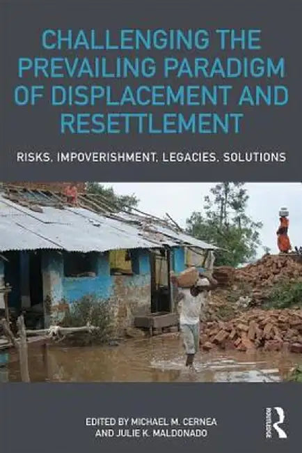 Challenging the Prevailing Paradigm of Displacement and Resettlement: Risks, Impoverishment, Legacies, Solutions by Michael M. Cernea