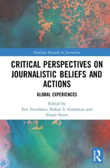 Critical Perspectives on Journalistic Beliefs and Actions: Global Experiences by Eric Freedman