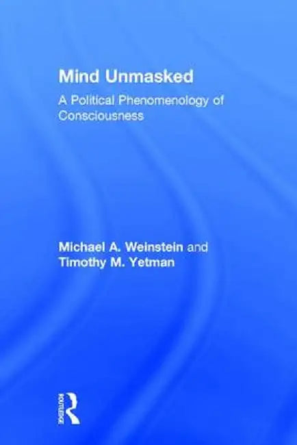Mind Unmasked: A Political Phenomenology of Consciousness by Michael A. Weinstein