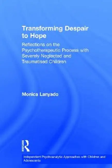 Transforming Despair To Hope: Reflections On The Psychotherapeutic Process With Severely Neglected And Traumatised Children by Monica Lanyado
