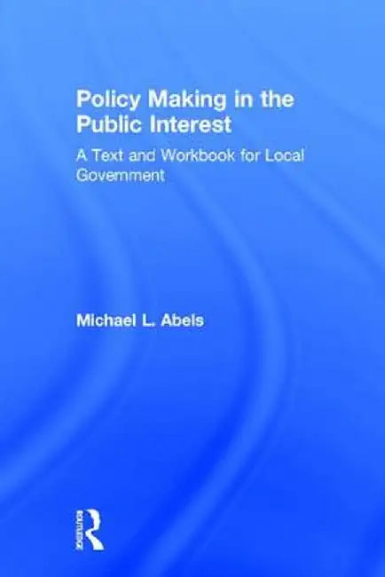 Policy Making in the Public Interest: A Text and Workbook for Local Government by Michael L. Abels