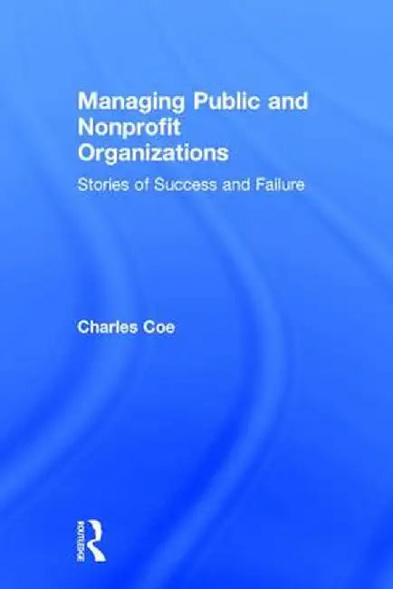 Managing Public and Nonprofit Organizations: Stories of Success and Failure by Charles Coe
