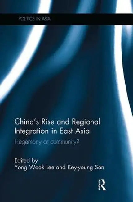 China's Rise and Regional Integration in East Asia: Hegemony or Community? by Yong Wook Lee