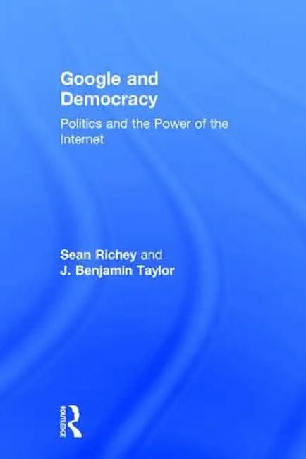 Google and Democracy: Politics and the Power of the Internet by Sean Richey