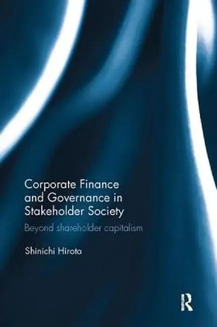 Corporate Finance and Governance in Stakeholder Society: Beyond Shareholder Capitalism by Shinichi Hirota