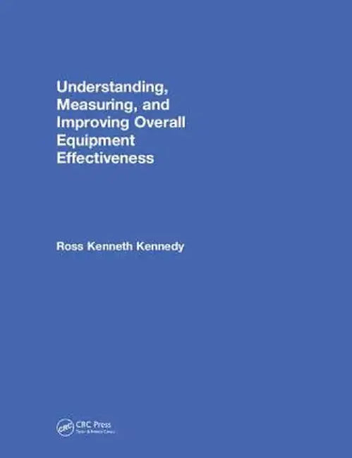 Understanding, Measuring, and Improving Overall Equipment Effectiveness: How to Use Oee to Drive Significant Process Improvement by Ross Kenneth Kennedy