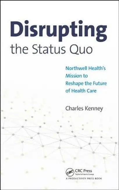 Disrupting the Status Quo: Northwell Health's Mission to Reshape the Future of Health Care by Charles Kenney