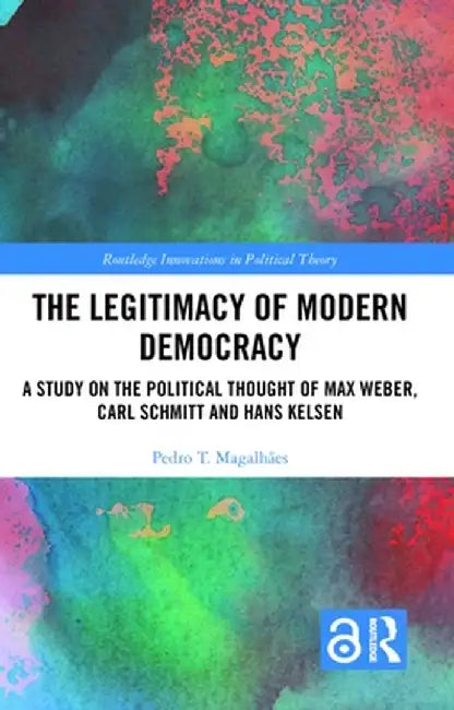The Legitimacy of Modern Democracy: A Study on the Political Thought of Max Weber, Carl Schmitt and Hans Kelsen by Pedro T. Magalhães