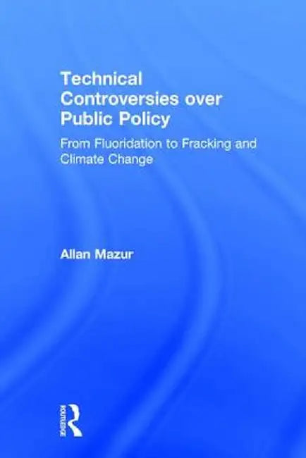 Technical Controversies Over Public Policy: From Fluoridation to Fracking and Climate Change by Allan Mazur