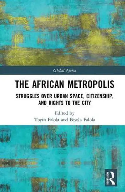 The African Metropolis: Struggles Over Urban Space, Citizenship, and Rights to the City by Toyin Falola