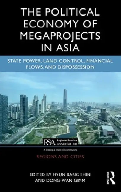 The Political Economy of Megaprojects in Asia: State Power, Land Control, Financial Flows, and Dispossession by Hyun Bang Shin