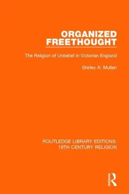 Organized Freethought: The Religion of Unbelief in Victorian England by Shirley A. Mullen