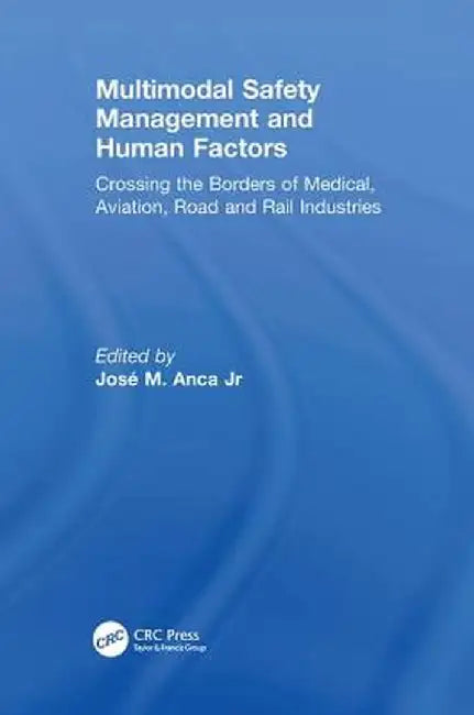 Multimodal Safety Management and Human Factors: Crossing the Borders of Medical, Aviation, Road and Rail Industries by José M. Anca Jr