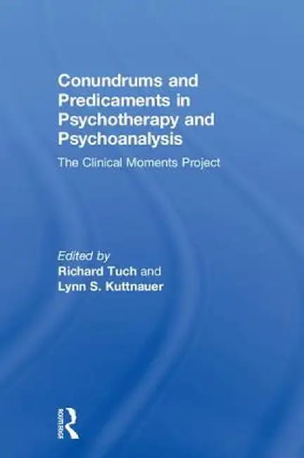 Conundrums and Predicaments in Psychotherapy and Psychoanalysis: The Clinical Moments Project by Richard Tuch