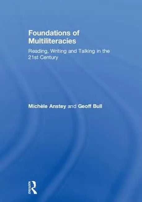Foundations of Multiliteracies: Reading, Writing and Talking in the 21st Century by Michèle Anstey