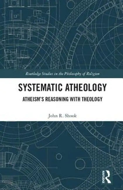 Systematic Atheology: Atheism's Reasoning with Theology by John R. Shook