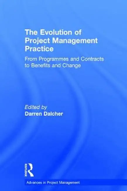 The Evolution of Project Management Practice: From Programmes and Contracts to Benefits and Change by Darren Dalcher
